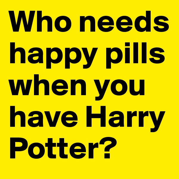 Who needs happy pills when you have Harry Potter?