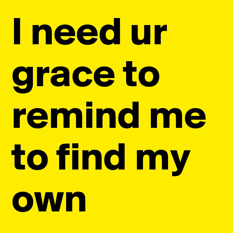 I need ur grace to remind me to find my own