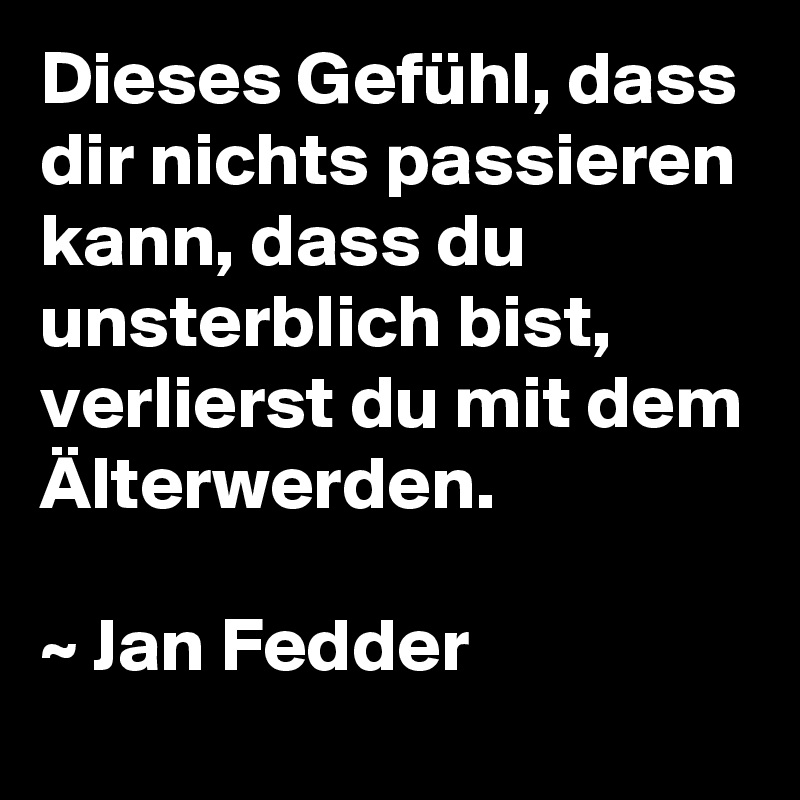 Dieses Gefühl, dass dir nichts passieren kann, dass du unsterblich bist, verlierst du mit dem Älterwerden.

~ Jan Fedder 