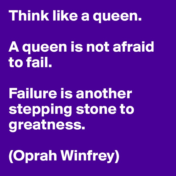 Think like a queen.

A queen is not afraid to fail.

Failure is another stepping stone to greatness.

(Oprah Winfrey)
