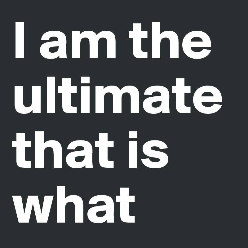 I am the ultimate that is what