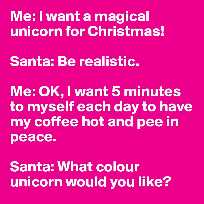 Me: I want a magical unicorn for Christmas!

Santa: Be realistic. 

Me: OK, I want 5 minutes to myself each day to have my coffee hot and pee in peace. 

Santa: What colour unicorn would you like? 