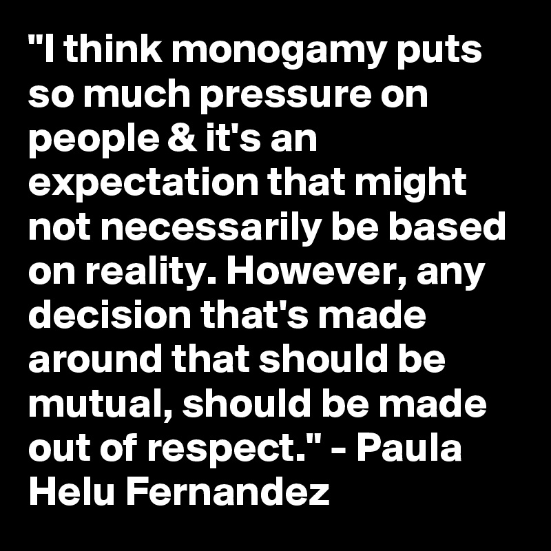 "I think monogamy puts so much pressure on people & it's an expectation that might not necessarily be based on reality. However, any decision that's made around that should be mutual, should be made out of respect." - Paula Helu Fernandez