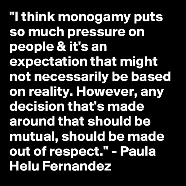 "I think monogamy puts so much pressure on people & it's an expectation that might not necessarily be based on reality. However, any decision that's made around that should be mutual, should be made out of respect." - Paula Helu Fernandez