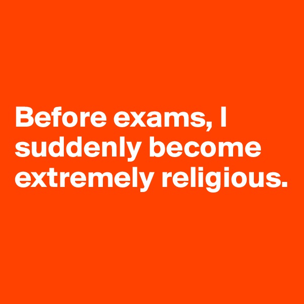 


Before exams, I suddenly become extremely religious.

