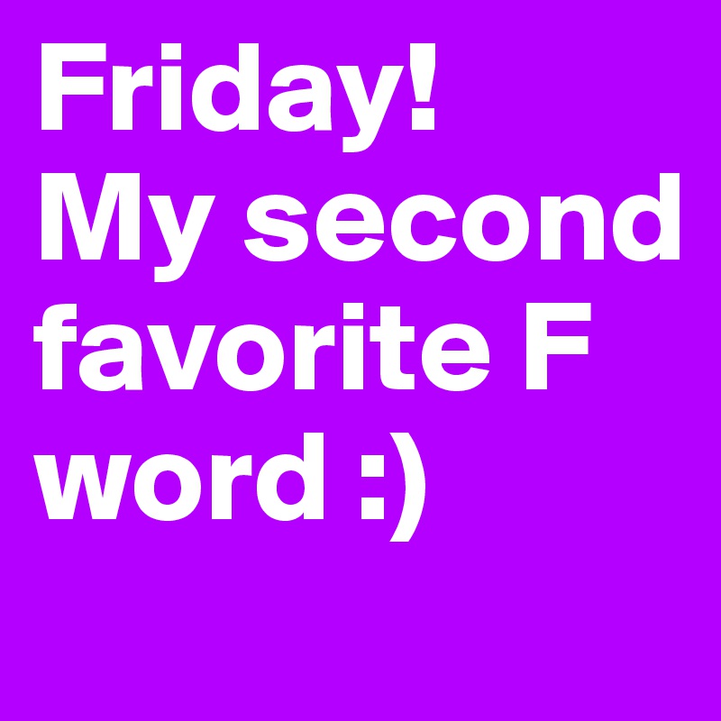 Friday!
My second favorite F word :)