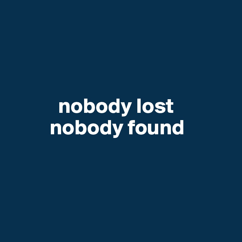 



           nobody lost
         nobody found



