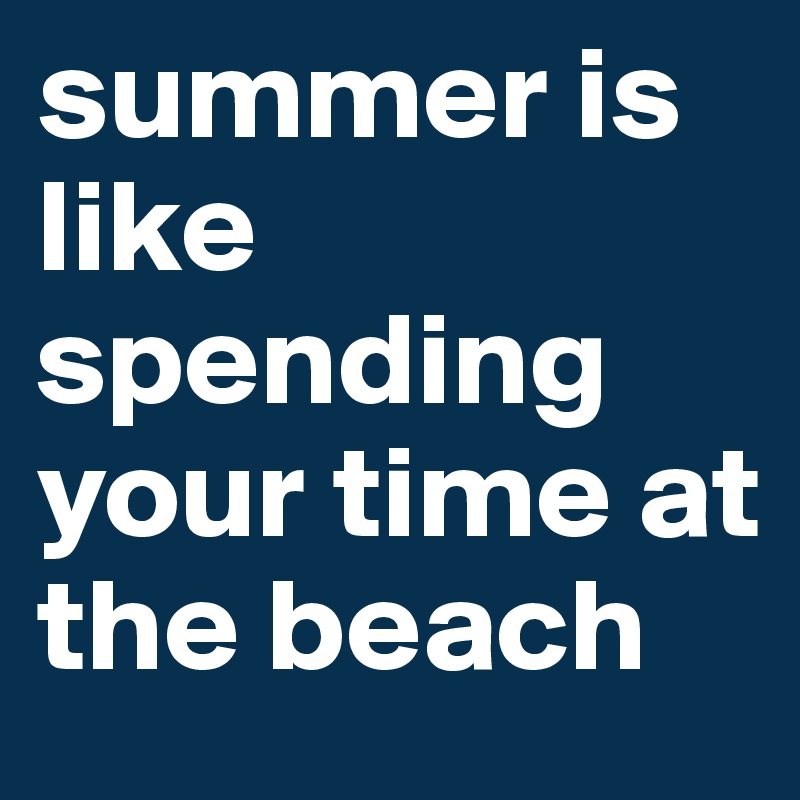 summer is like spending your time at the beach