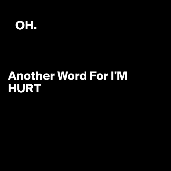    
   OH.



Another Word For I'M HURT 




