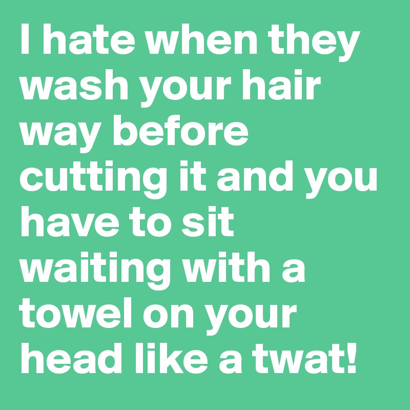 I hate when they wash your hair way before cutting it and you have to sit waiting with a towel on your head like a twat!