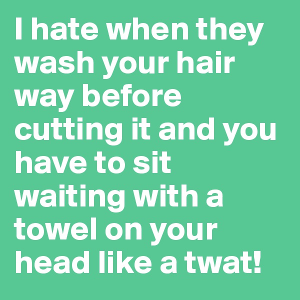 I hate when they wash your hair way before cutting it and you have to sit waiting with a towel on your head like a twat!