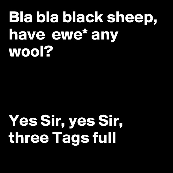 Bla bla black sheep,  have  ewe* any wool?



Yes Sir, yes Sir,  three Tags full
