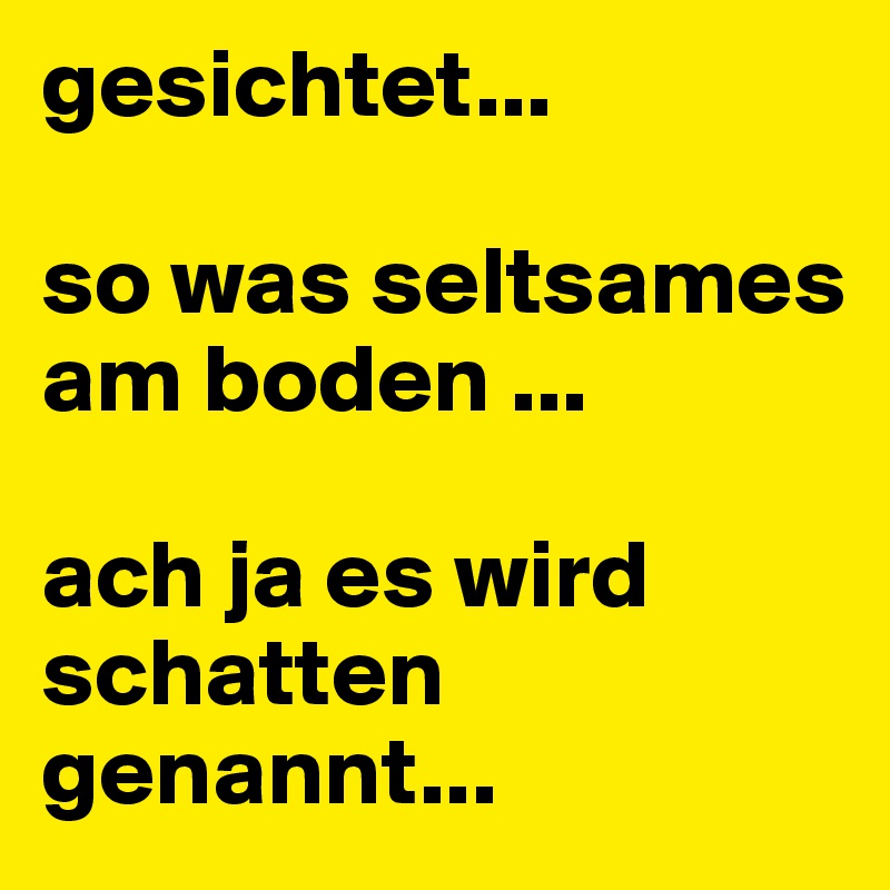 gesichtet... 

so was seltsames am boden ... 

ach ja es wird schatten genannt...