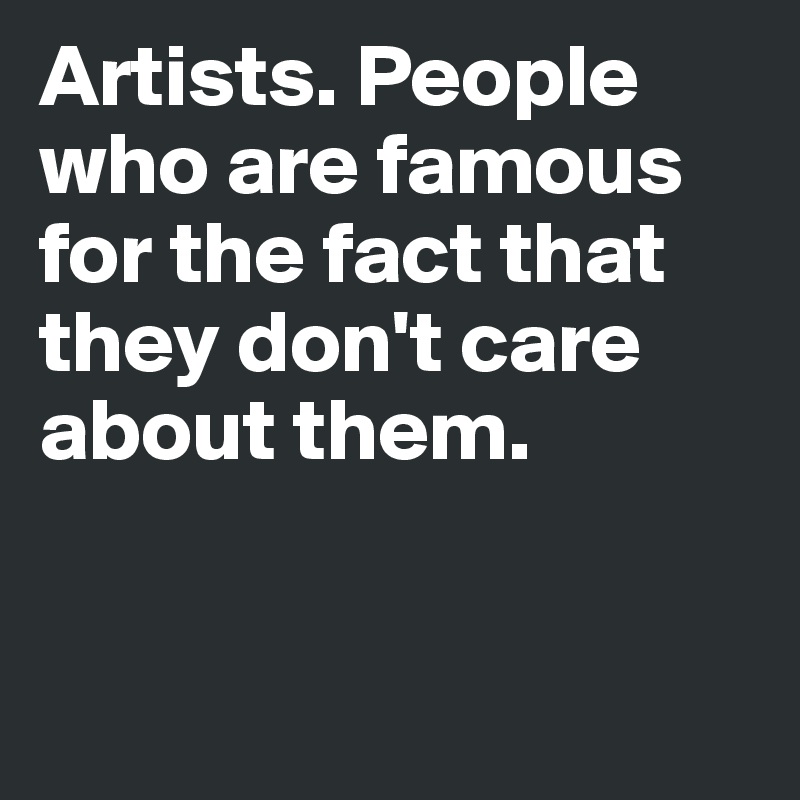 Artists. People who are famous for the fact that they don't care about them. 


