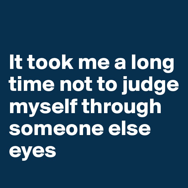 

It took me a long time not to judge myself through someone else eyes