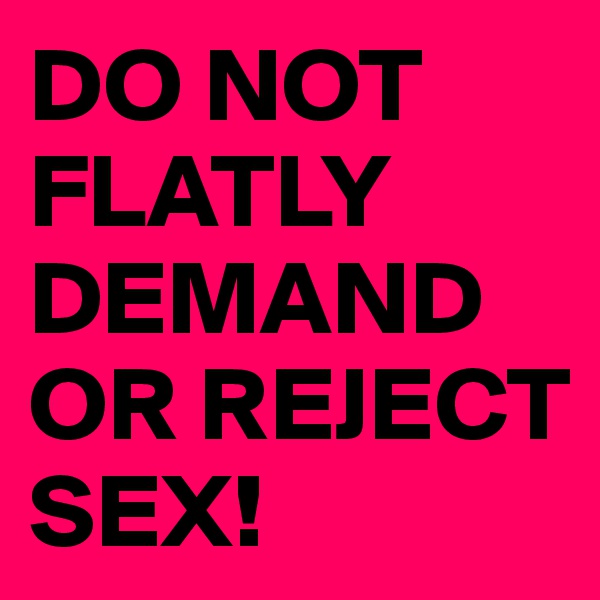 DO NOT FLATLY 
DEMAND OR REJECT SEX!