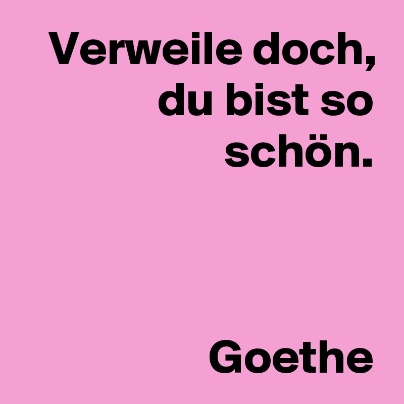 Verweile doch,
du bist so schön.



Goethe