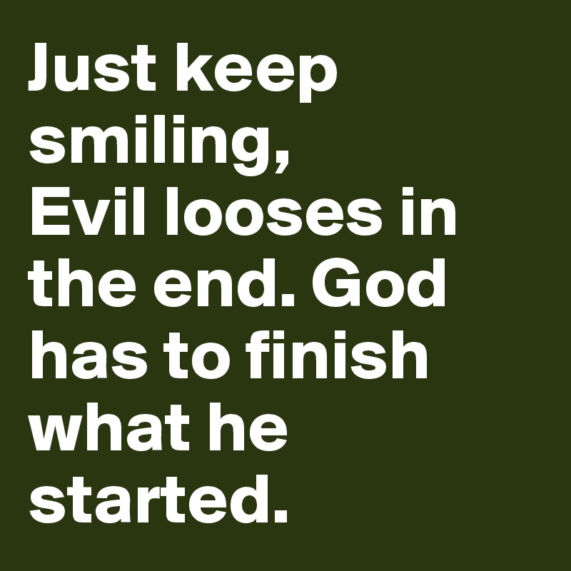 Just keep smiling, 
Evil looses in the end. God has to finish what he started.