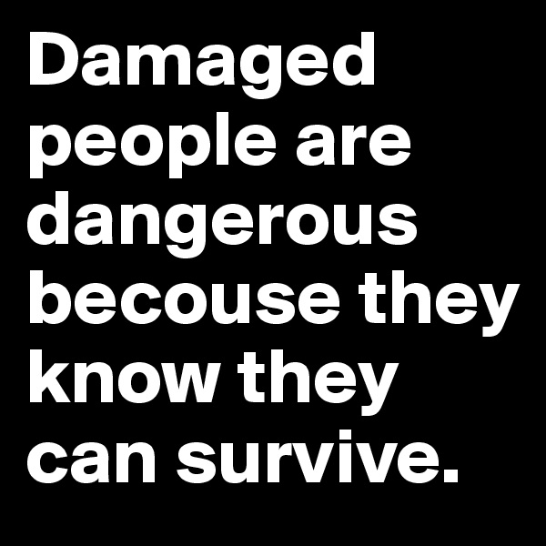 Damaged people are dangerous becouse they know they can survive.