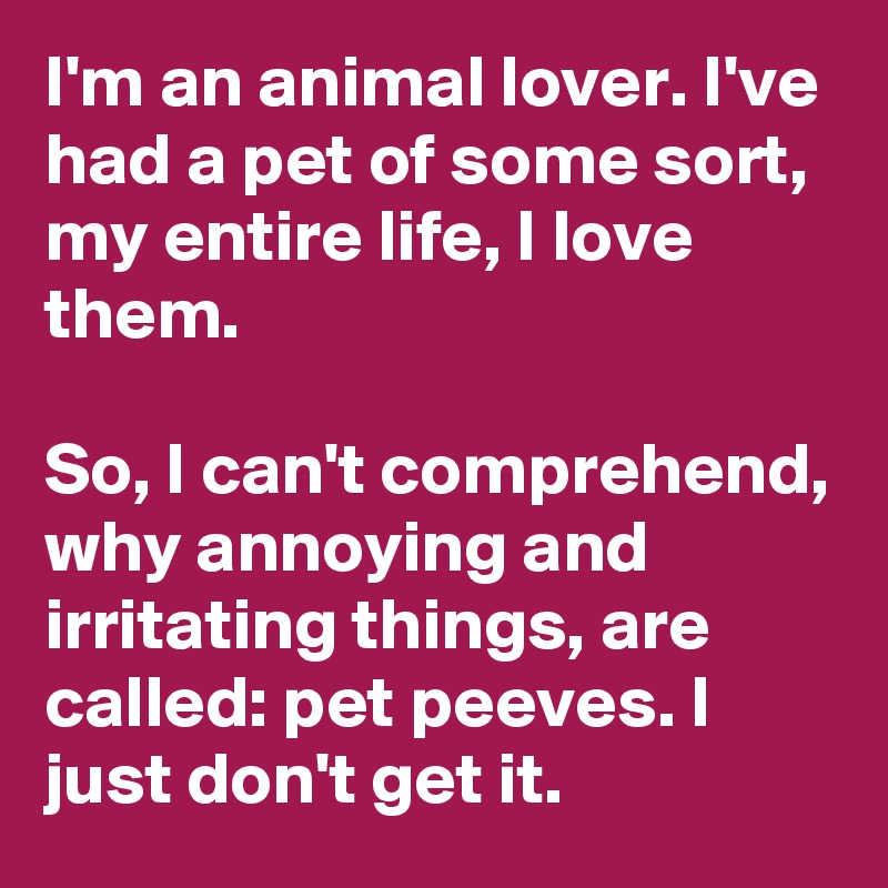 I'm an animal lover. I've had a pet of some sort, my entire life, I love them. 

So, I can't comprehend, why annoying and irritating things, are called: pet peeves. I just don't get it. 