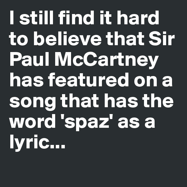 I still find it hard to believe that Sir Paul McCartney has featured on a song that has the word 'spaz' as a lyric...
