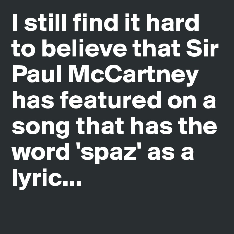 I still find it hard to believe that Sir Paul McCartney has featured on a song that has the word 'spaz' as a lyric...
