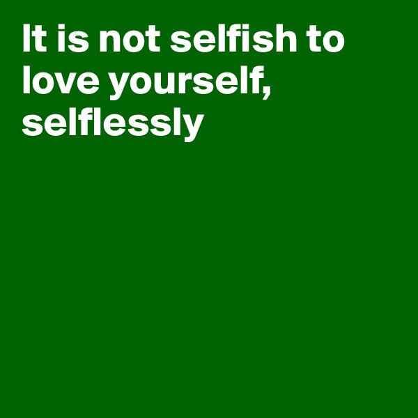 It is not selfish to love yourself, selflessly





