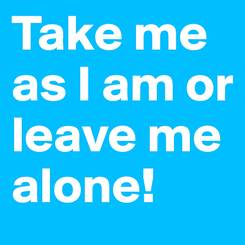 Take me as I am or leave me alone!