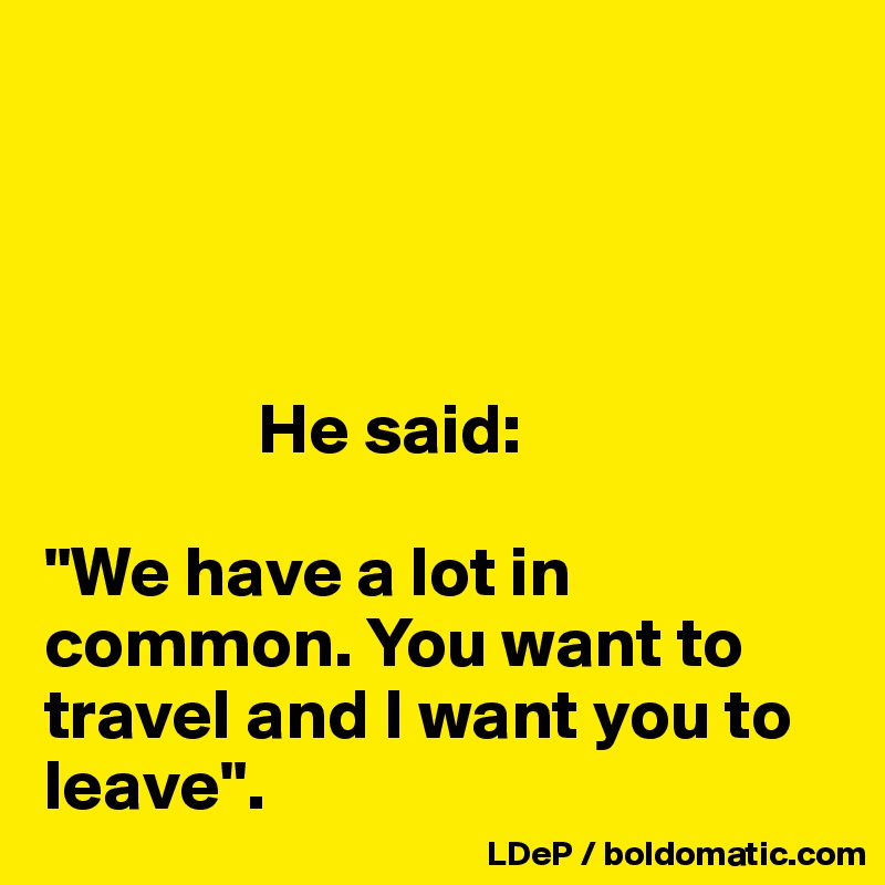 




               He said:

"We have a lot in common. You want to travel and I want you to leave".