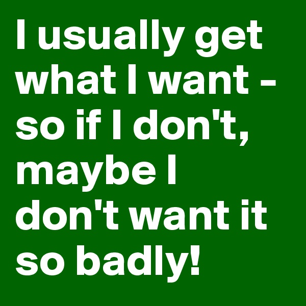 I usually get what I want - so if I don't, maybe I don't want it so badly!