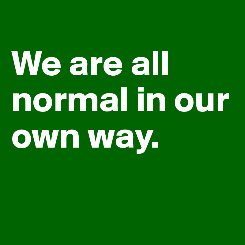 
We are all normal in our own way.

