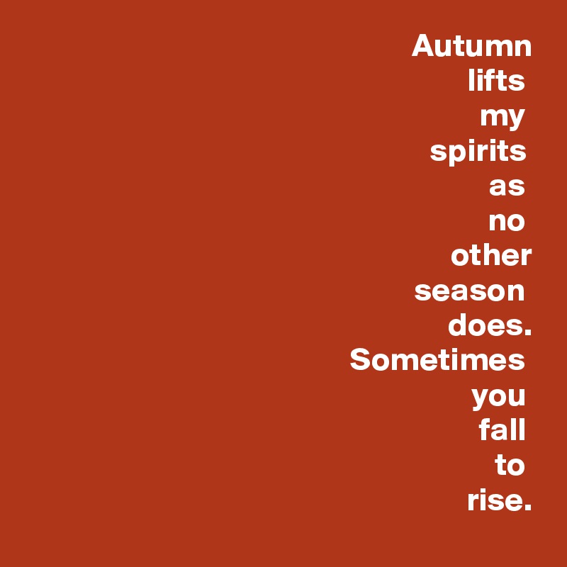 Autumn
lifts 
my 
spirits 
as 
no 
other
season 
does.
Sometimes 
you 
fall 
to 
rise.