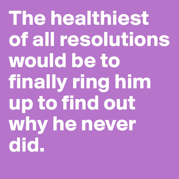 The healthiest of all resolutions would be to finally ring him up to find out why he never did.