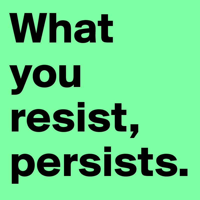 What you resist, persists. 