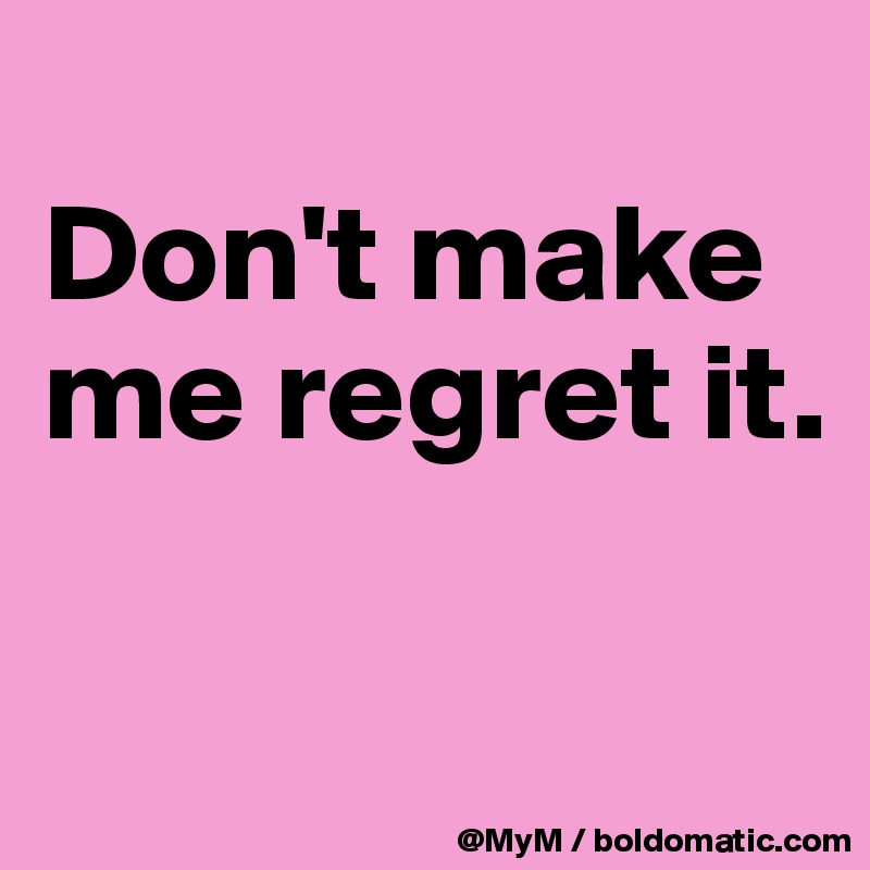
Don't make me regret it.

