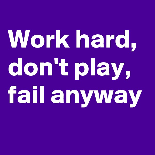Work hard,
don't play, fail anyway        