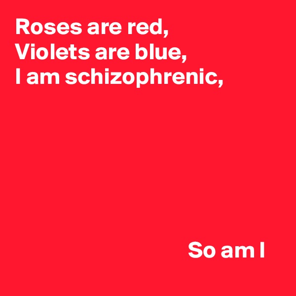 Roses are red,
Violets are blue,
I am schizophrenic,






                                     So am I