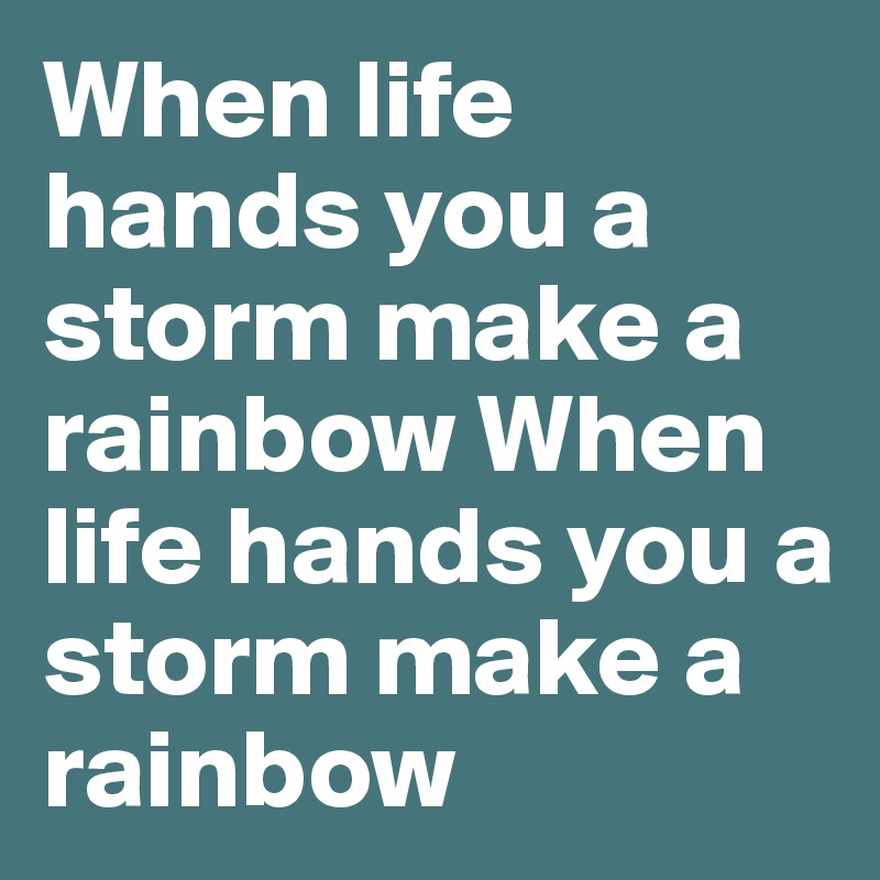 When life hands you a storm make a rainbow When life hands you a storm make a rainbow