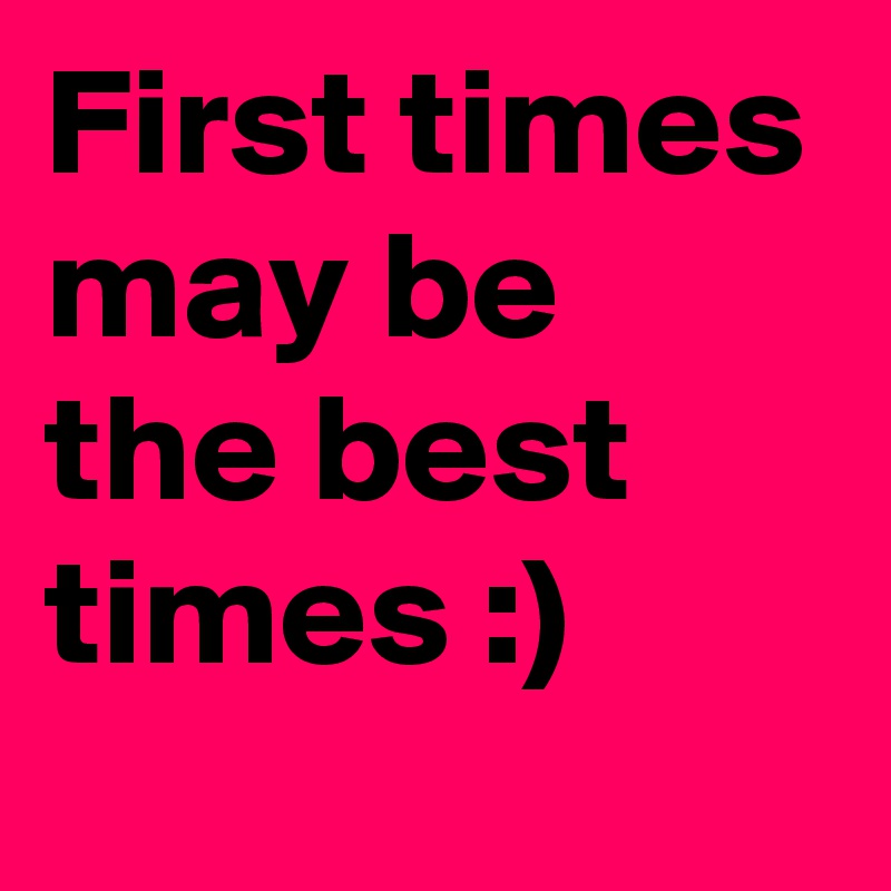 First times may be the best times :)