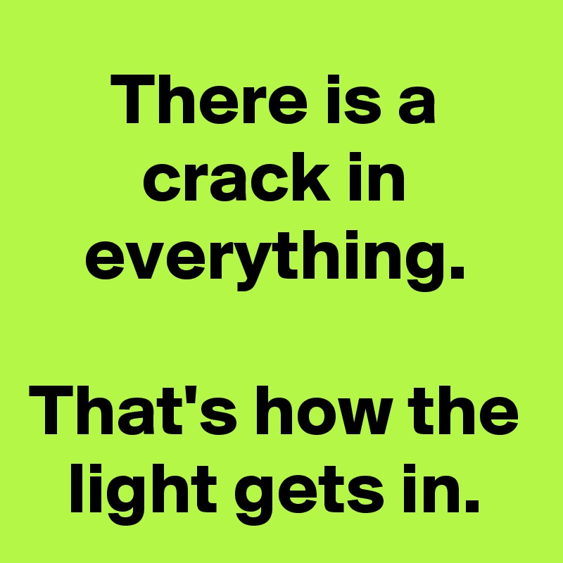There is a crack in everything.

That's how the light gets in.