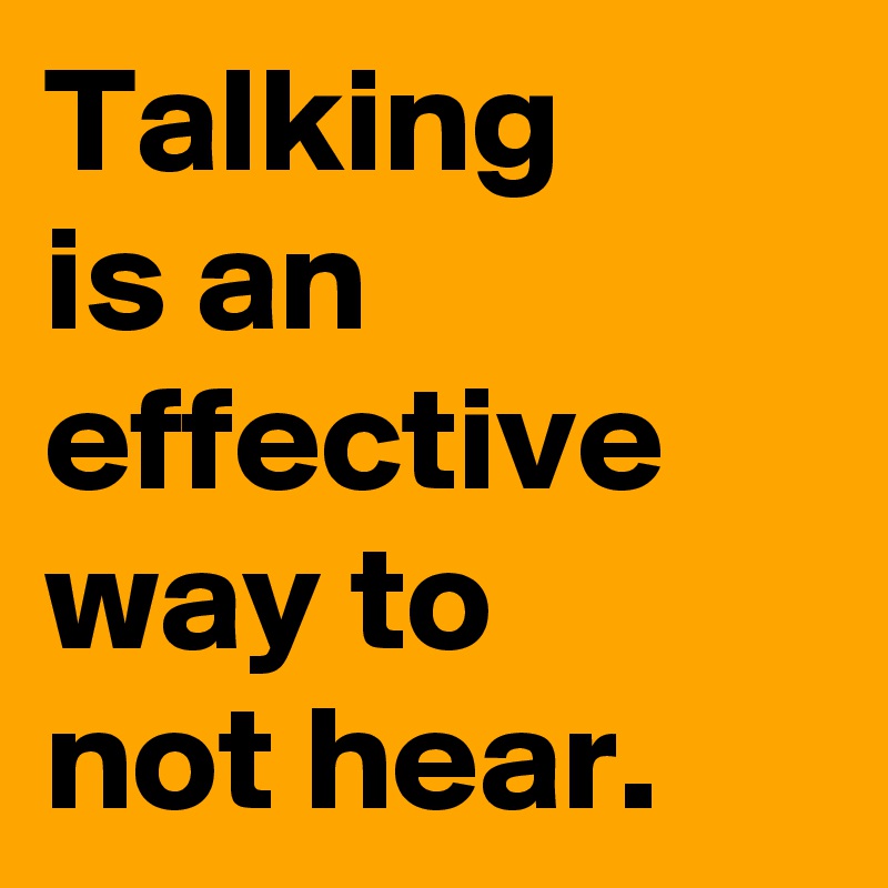 Talking 
is an effective way to
not hear.
