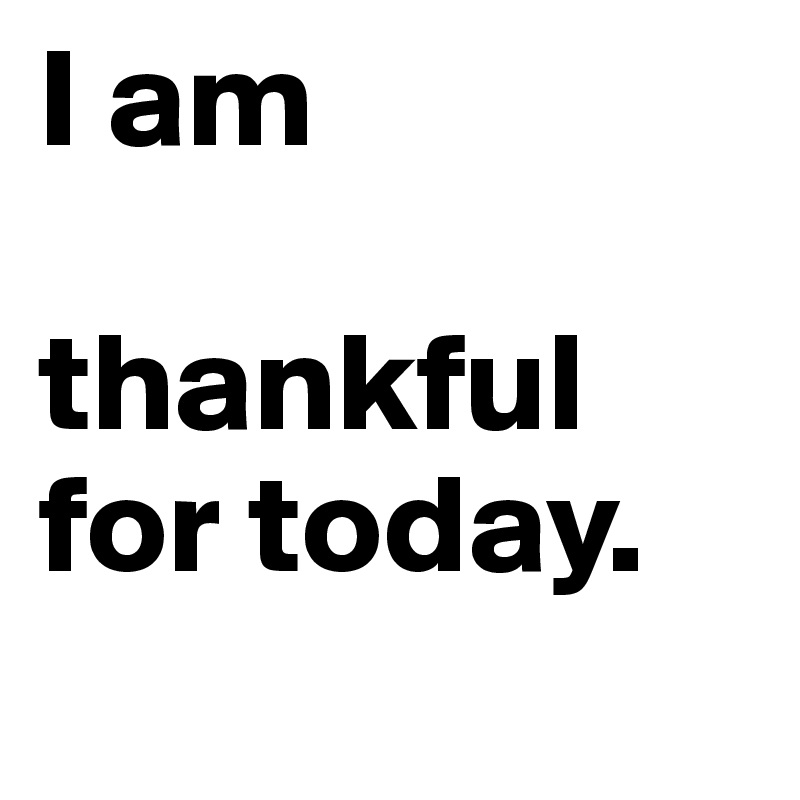 I am

thankful
for today.
