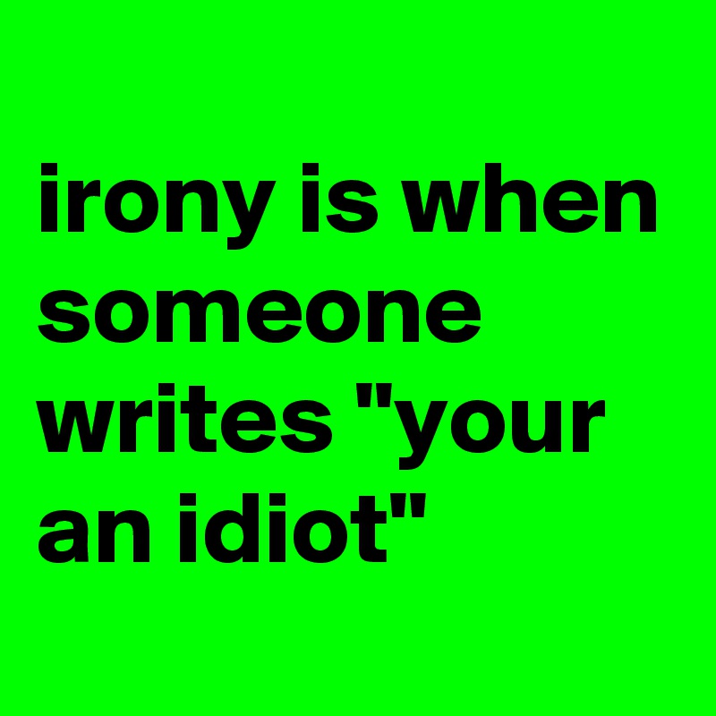 
irony is when someone writes "your an idiot"