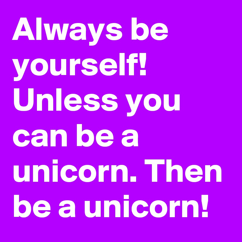 Always be yourself! Unless you can be a unicorn. Then be a unicorn!