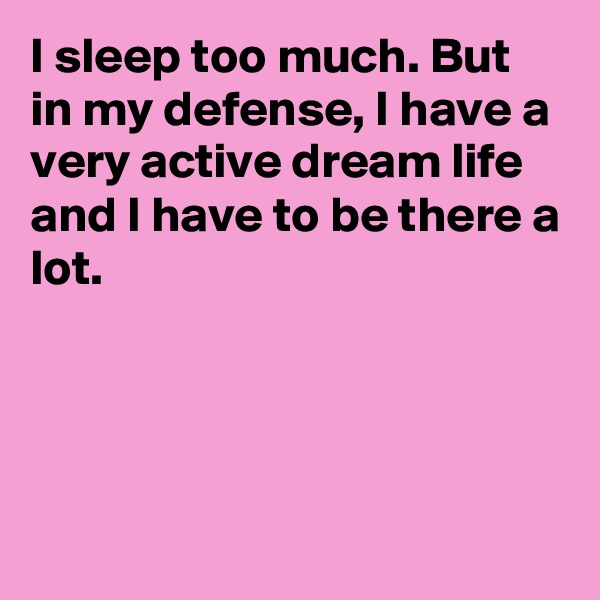 I sleep too much. But in my defense, I have a very active dream life and I have to be there a lot. 




