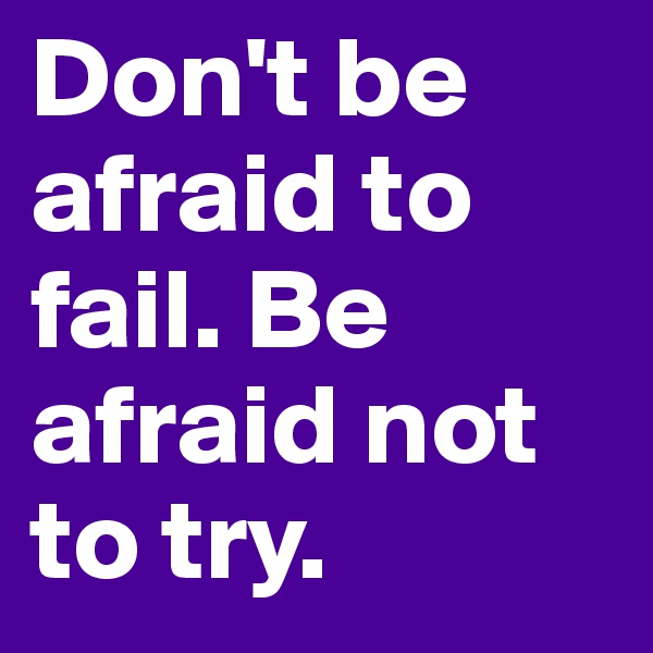 Don't be afraid to fail. Be afraid not to try. 