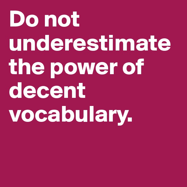 Do not underestimate the power of decent vocabulary.

