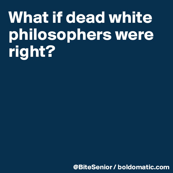 What if dead white philosophers were right?





