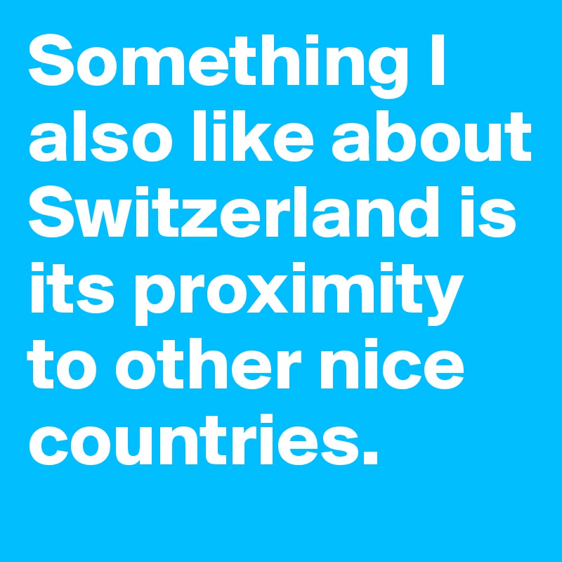 Something I also like about Switzerland is
its proximity to other nice countries. 