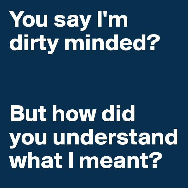 You say I'm dirty minded?


But how did you understand what I meant?